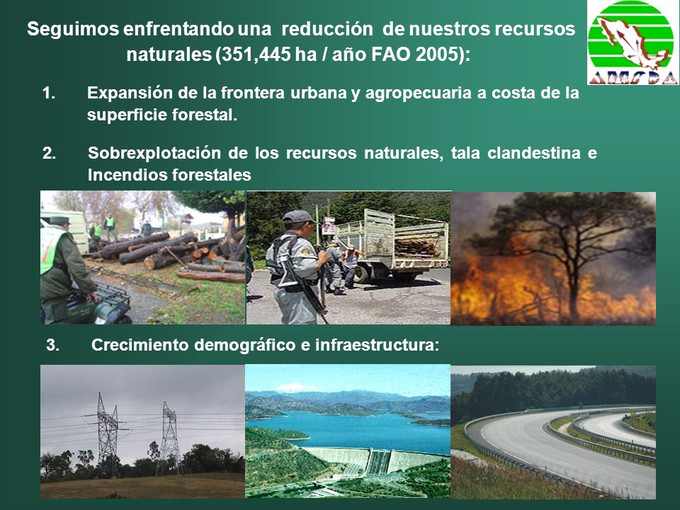 Seguimos enfrentando una reducción de nuestros recursos naturales (351,445 ha / año FAO 2005): 2.Sobrexplotación de los recursos naturales, tala clandestina e Incendios forestales 1.Expansión de la frontera urbana y agropecuaria a costa de la superficie forestal.