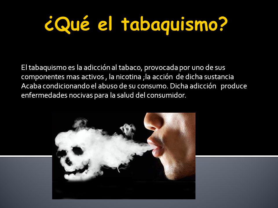 El tabaquismo es la adicción al tabaco, provocada por uno de sus componentes mas activos, la nicotina ;la acción de dicha sustancia Acaba condicionando el abuso de su consumo.