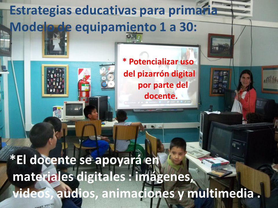 Estrategias educativas para primaria Modelo de equipamiento 1 a 30: * Potencializar uso del pizarrón digital por parte del docente.
