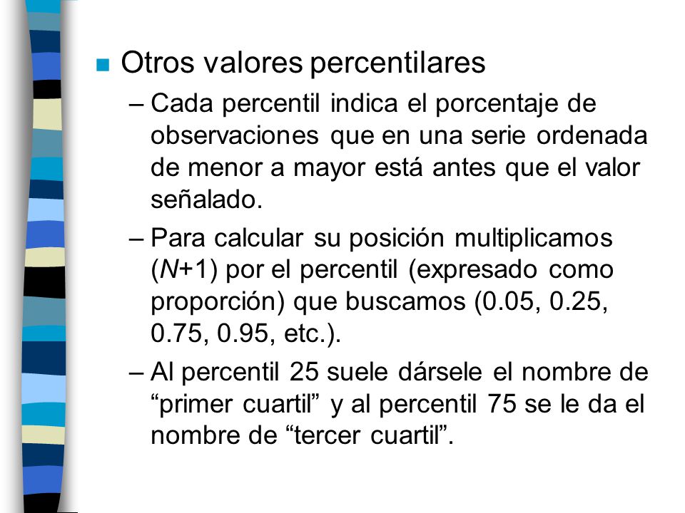 n Otros valores percentilares –Cada percentil indica el porcentaje de observaciones que en una serie ordenada de menor a mayor está antes que el valor señalado.