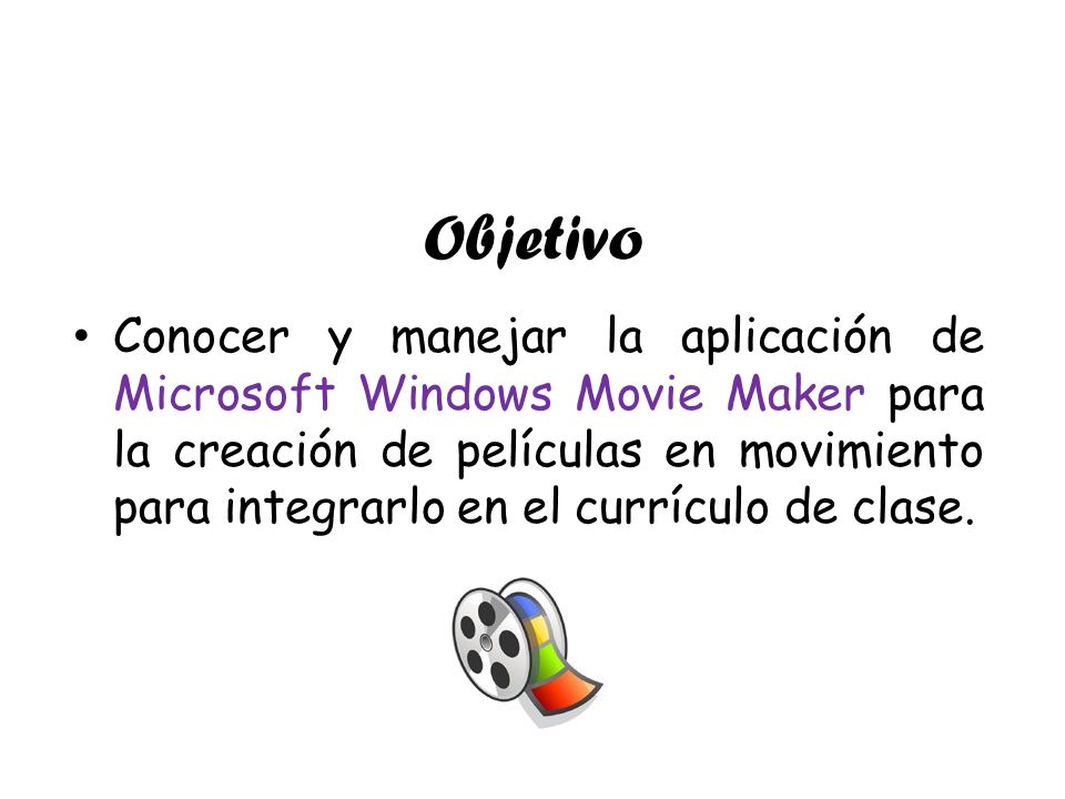 Objetivo Conocer y manejar la aplicación de Microsoft Windows Movie Maker para la creación de películas en movimiento para integrarlo en el currículo de clase.