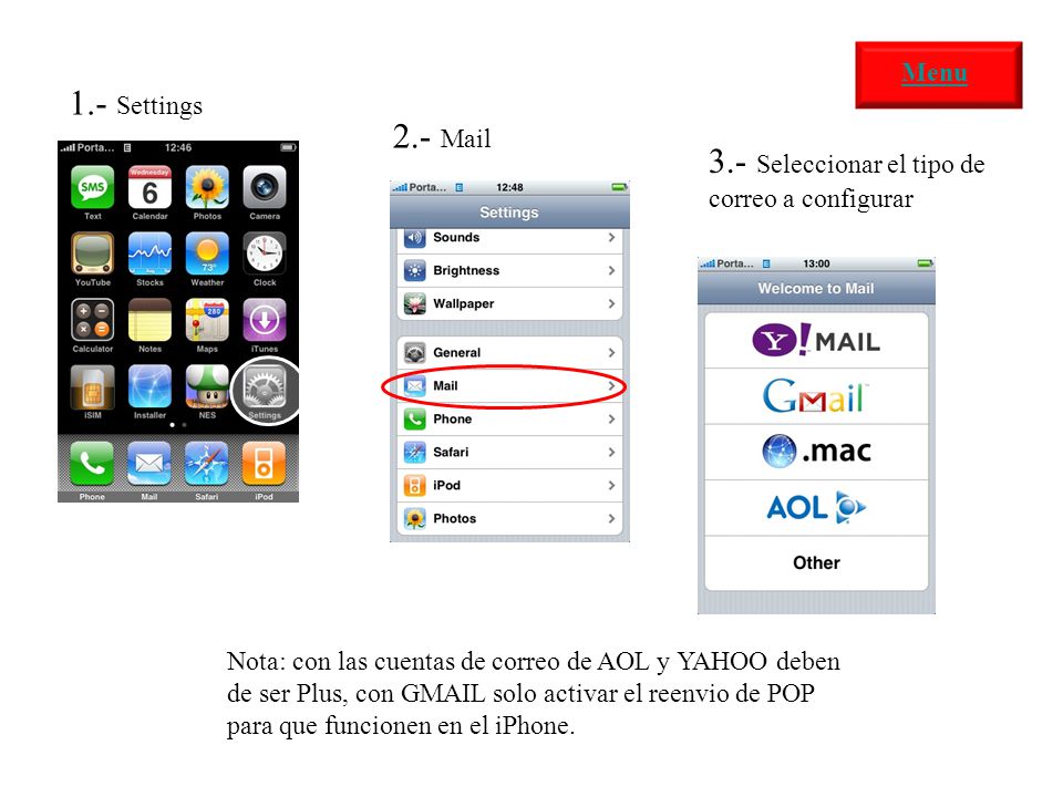 1.- Settings Nota: con las cuentas de correo de AOL y YAHOO deben de ser Plus, con GMAIL solo activar el reenvio de POP para que funcionen en el iPhone.