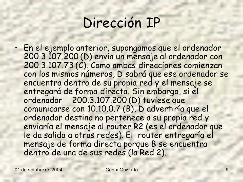 01 de octubre de 2004Cesar Guisado9 Dirección IP En el ejemplo anterior, supongamos que el ordenador (D) envía un mensaje al ordenador con (C).
