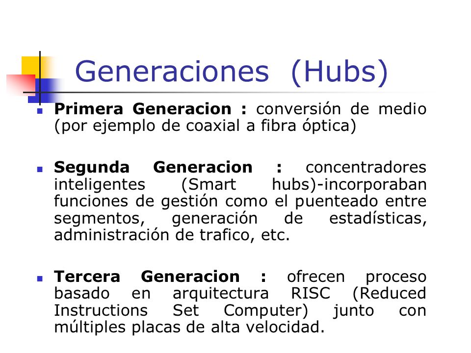 Generaciones (Hubs) Primera Generacion : conversión de medio (por ejemplo de coaxial a fibra óptica) Segunda Generacion : concentradores inteligentes (Smart hubs)-incorporaban funciones de gestión como el puenteado entre segmentos, generación de estadísticas, administración de trafico, etc.