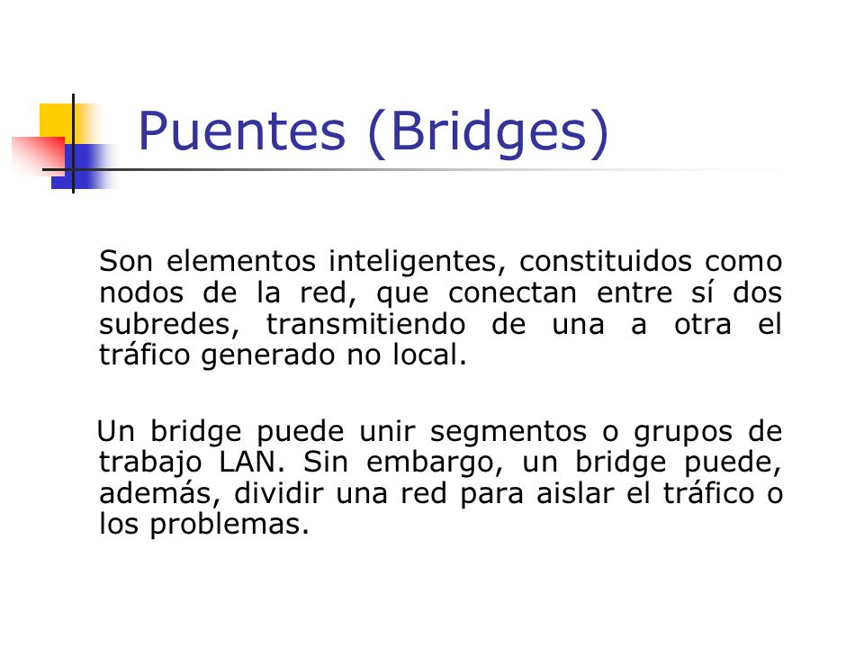 Puentes (Bridges) Son elementos inteligentes, constituidos como nodos de la red, que conectan entre sí dos subredes, transmitiendo de una a otra el tráfico generado no local.