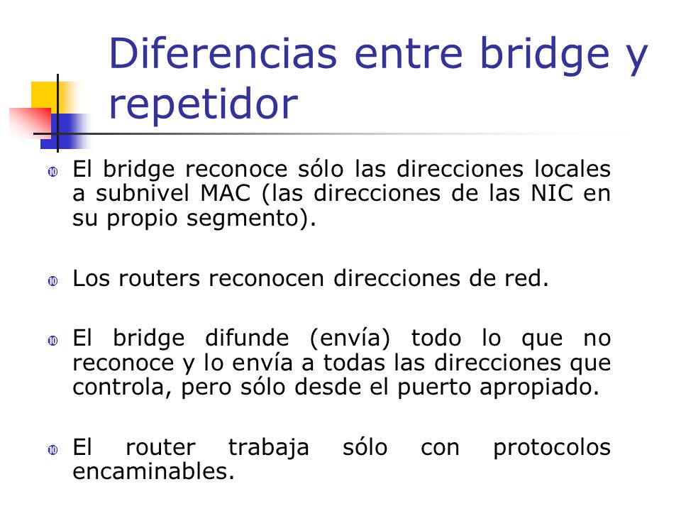 Diferencias entre bridge y repetidor  El bridge reconoce sólo las direcciones locales a subnivel MAC (las direcciones de las NIC en su propio segmento).