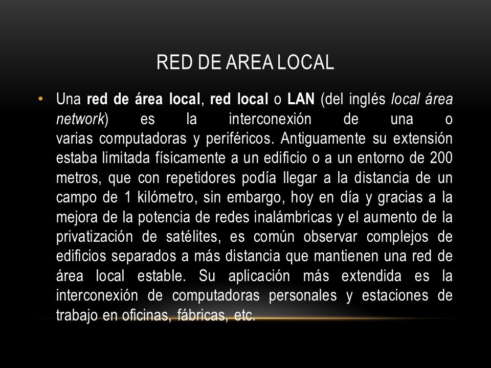 RED DE AREA LOCAL Una red de área local, red local o LAN (del inglés local área network ) es la interconexión de una o varias computadoras y periféricos.