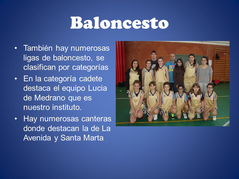Baloncesto También hay numerosas ligas de baloncesto, se clasifican por categorías En la categoría cadete destaca el equipo Lucia de Medrano que es nuestro instituto.