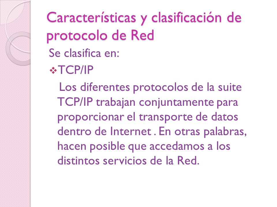 Características y clasificación de protocolo de Red Se clasifica en:  TCP/IP Los diferentes protocolos de la suite TCP/IP trabajan conjuntamente para proporcionar el transporte de datos dentro de Internet.