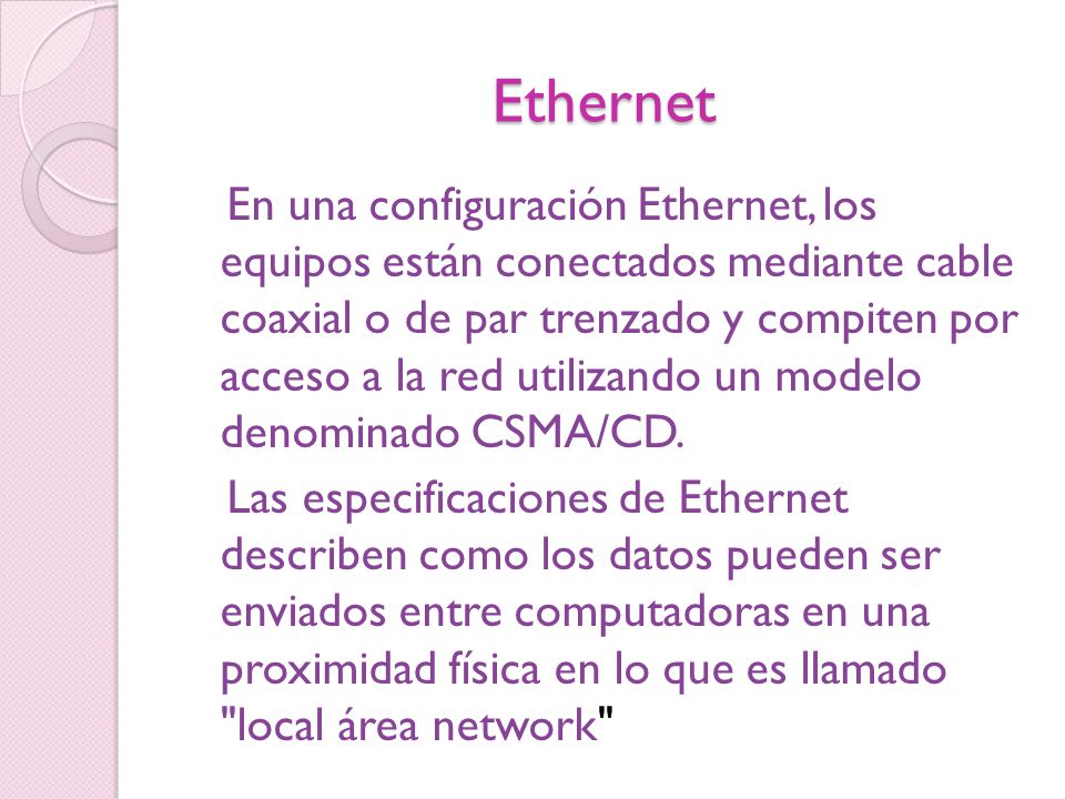 Ethernet En una configuración Ethernet, los equipos están conectados mediante cable coaxial o de par trenzado y compiten por acceso a la red utilizando un modelo denominado CSMA/CD.