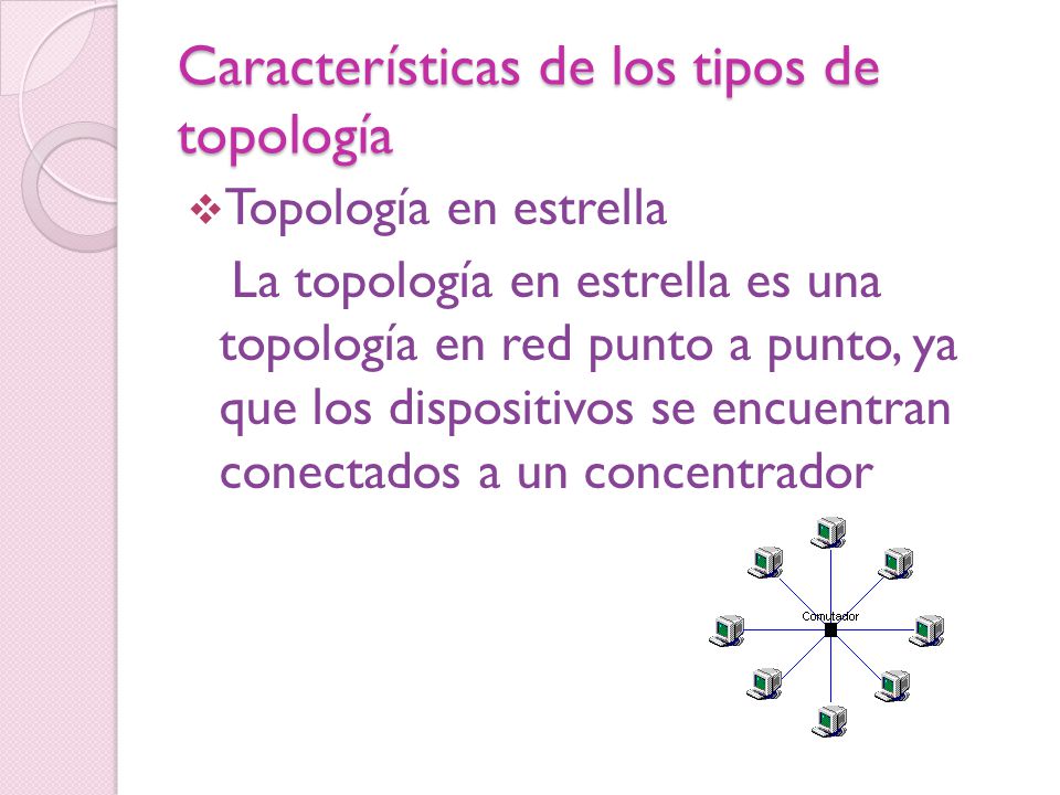 Características de los tipos de topología  Topología en estrella La topología en estrella es una topología en red punto a punto, ya que los dispositivos se encuentran conectados a un concentrador
