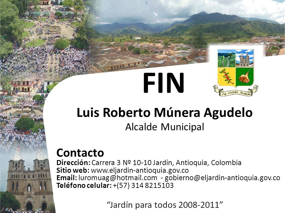 FIN Luis Roberto Múnera Agudelo Alcalde Municipal Jardín para todos Contacto Dirección: Carrera 3 Nº Jardín, Antioquia, Colombia Sitio web: Teléfono celular: +(57)