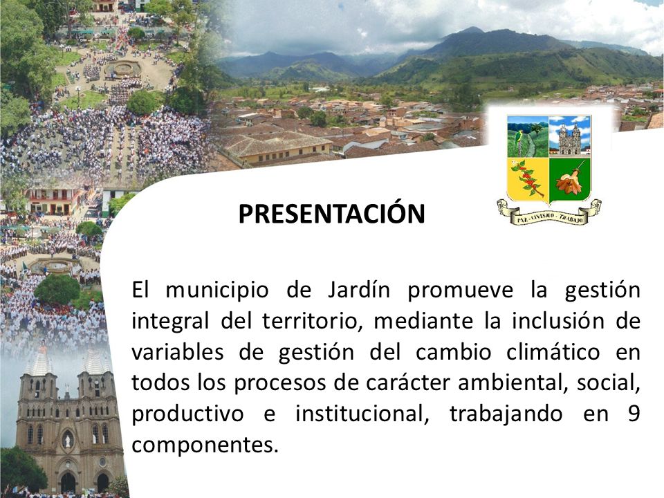 PRESENTACIÓN El municipio de Jardín promueve la gestión integral del territorio, mediante la inclusión de variables de gestión del cambio climático en todos los procesos de carácter ambiental, social, productivo e institucional, trabajando en 9 componentes.