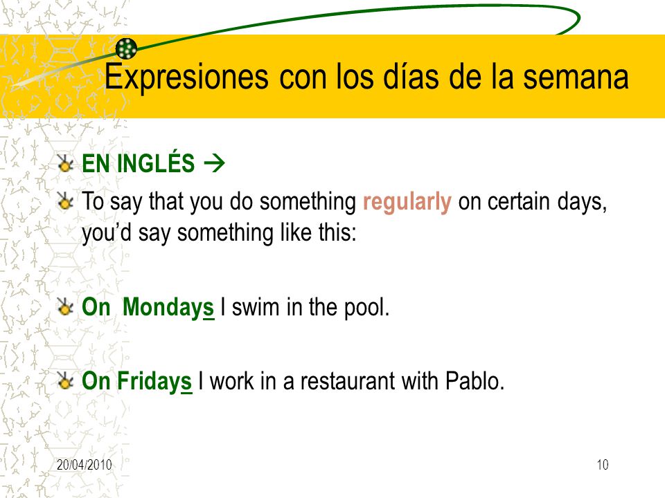 20/04/ EN INGLÉS  To say that you do something regularly on certain days, you’d say something like this: On Mondays I swim in the pool.