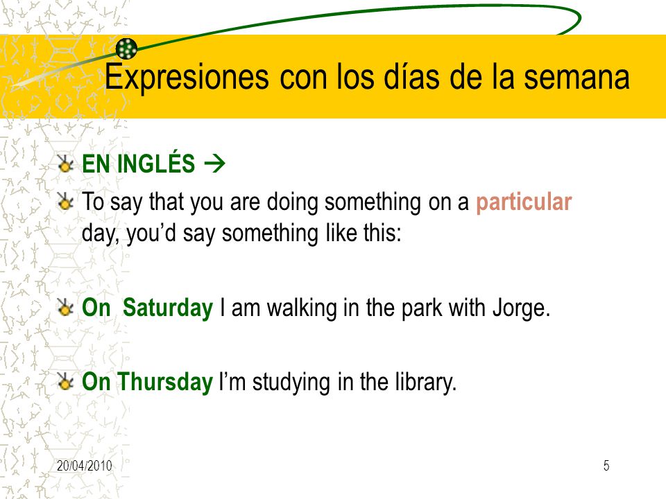 20/04/20105 Expresiones con los días de la semana EN INGLÉS  To say that you are doing something on a particular day, you’d say something like this: On Saturday I am walking in the park with Jorge.