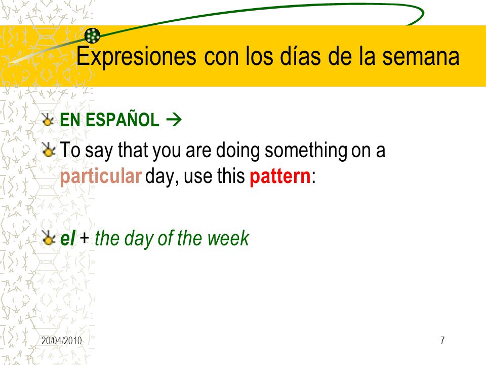 20/04/20107 Expresiones con los días de la semana EN ESPAÑOL  To say that you are doing something on a particular day, use this pattern : el + the day of the week