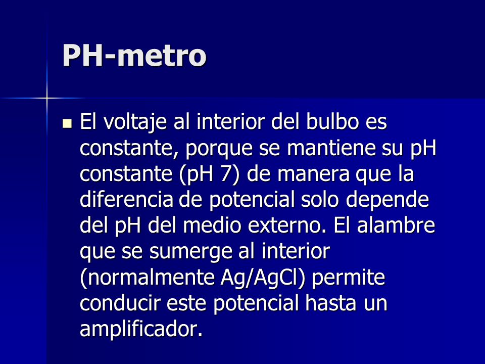 PH-metro El voltaje al interior del bulbo es constante, porque se mantiene su pH constante (pH 7) de manera que la diferencia de potencial solo depende del pH del medio externo.