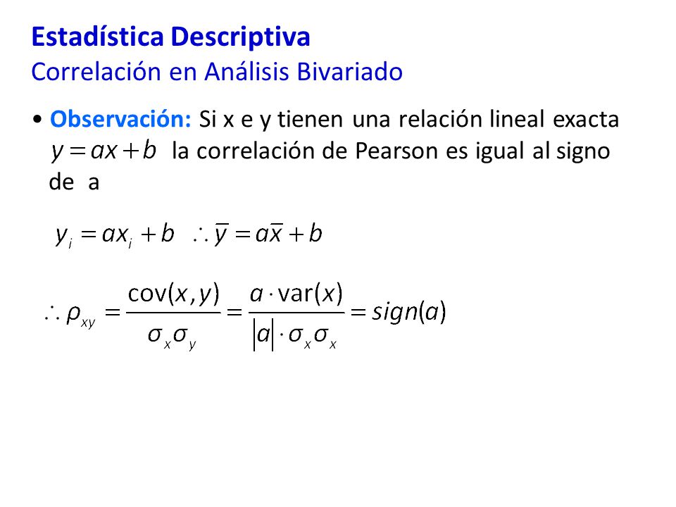 Estadística Descriptiva Correlación en Análisis Bivariado Observación: Si x e y tienen una relación lineal exacta la correlación de Pearson es igual al signo de a