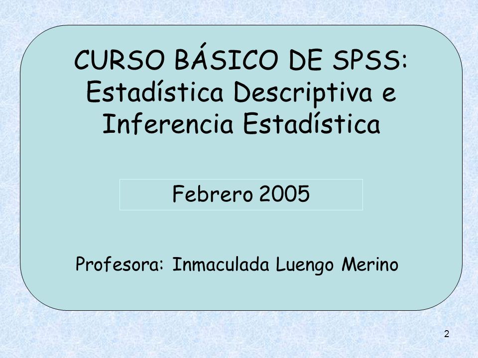 2 CURSO BÁSICO DE SPSS: Estadística Descriptiva e Inferencia Estadística Profesora: Inmaculada Luengo Merino Febrero 2005