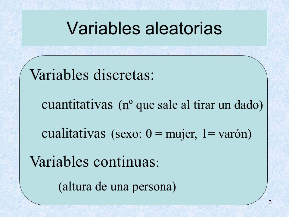 3 Variables aleatorias Variables discretas: cuantitativas (nº que sale al tirar un dado) cualitativas (sexo: 0 = mujer, 1= varón) Variables continuas : (altura de una persona)