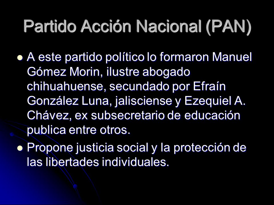 Partido Acción Nacional (PAN) A este partido político lo formaron Manuel Gómez Morin, ilustre abogado chihuahuense, secundado por Efraín González Luna, jalisciense y Ezequiel A.