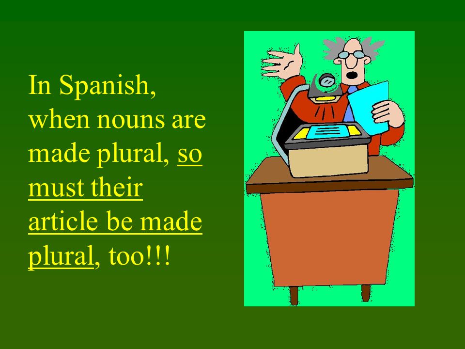 In Spanish, when nouns are made plural, so must their article be made plural, too!!!