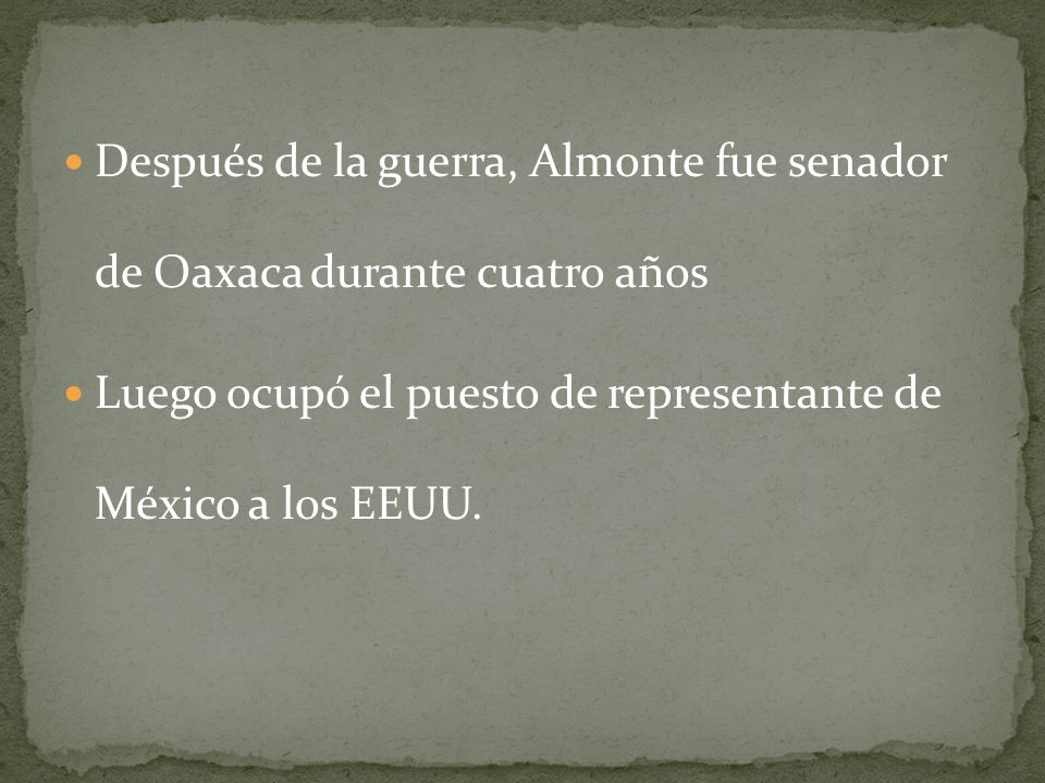 Después de la guerra, Almonte fue senador de Oaxaca durante cuatro años Luego ocupó el puesto de representante de México a los EEUU.
