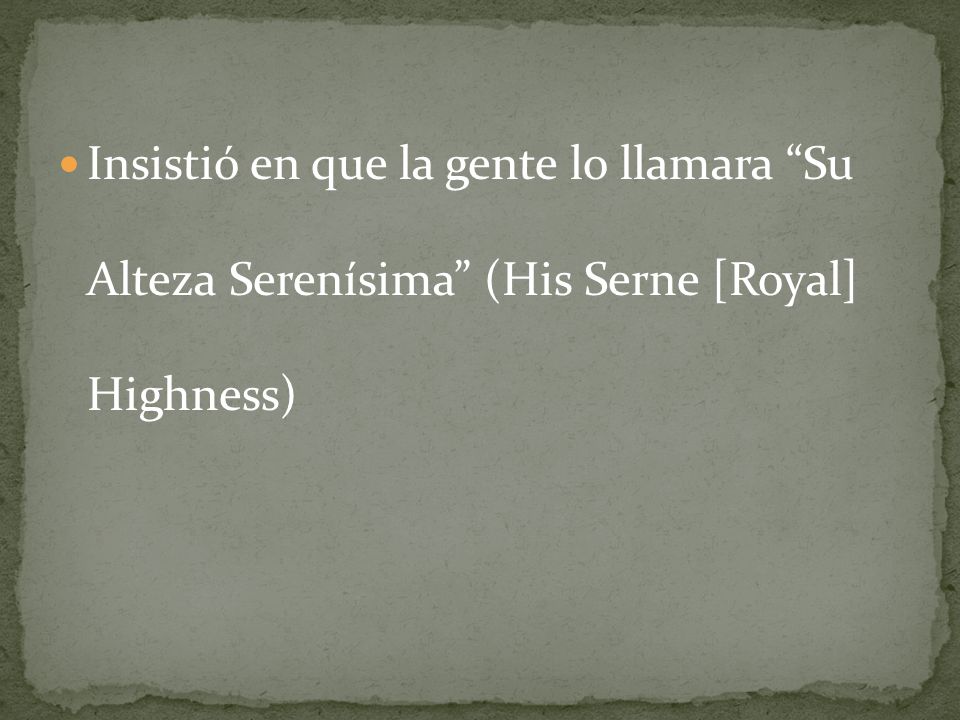 Insistió en que la gente lo llamara Su Alteza Serenísima (His Serne [Royal] Highness)