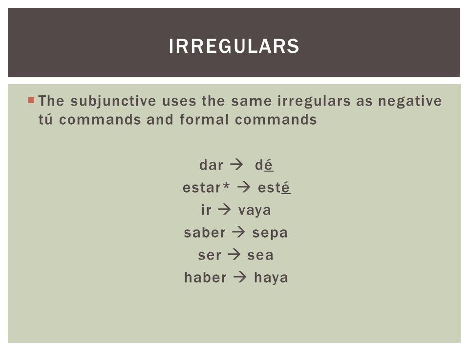  The subjunctive uses the same irregulars as negative tú commands and formal commands dar  dé estar*  esté ir  vaya saber  sepa ser  sea haber  haya IRREGULARS