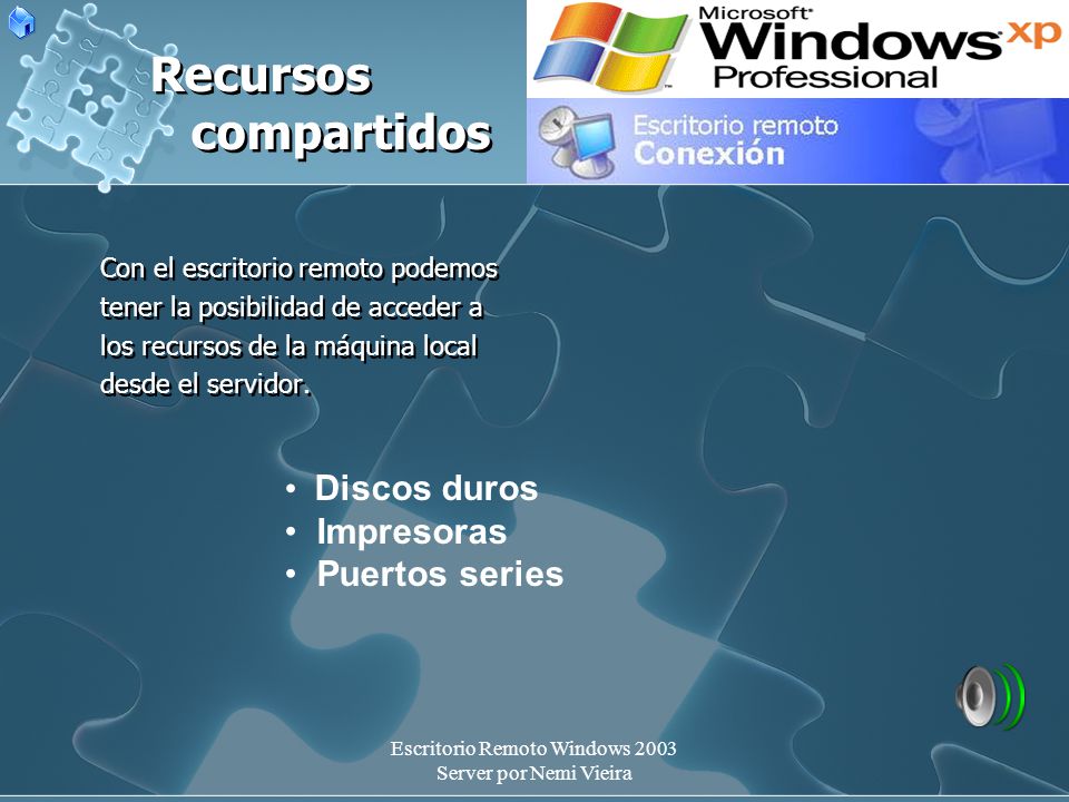 Escritorio Remoto Windows 2003 Server por Nemi Vieira Recursos compartidos Con el escritorio remoto podemos tener la posibilidad de acceder a los recursos de la máquina local desde el servidor.