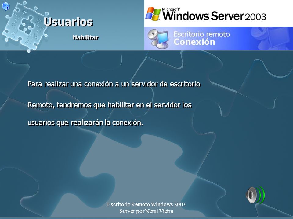 Escritorio Remoto Windows 2003 Server por Nemi Vieira Usuarios Habilitar Para realizar una conexión a un servidor de escritorio Remoto, tendremos que habilitar en el servidor los usuarios que realizarán la conexión.