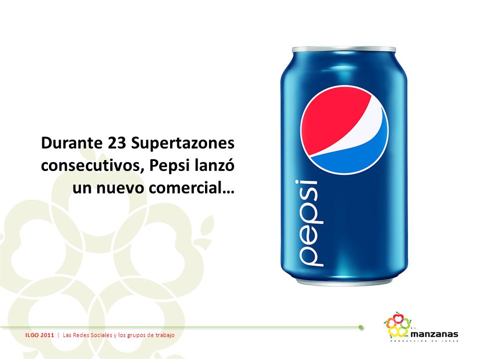ILGO 2011 | Las Redes Sociales y los grupos de trabajo Durante 23 Supertazones consecutivos, Pepsi lanzó un nuevo comercial…