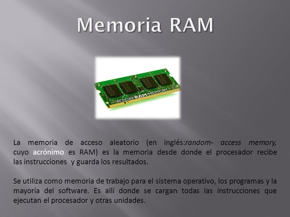 La memoria de acceso aleatorio (en inglés:random- access memory, cuyo acrónimo es RAM) es la memoria desde donde el procesador recibe las instrucciones y guarda los resultados.