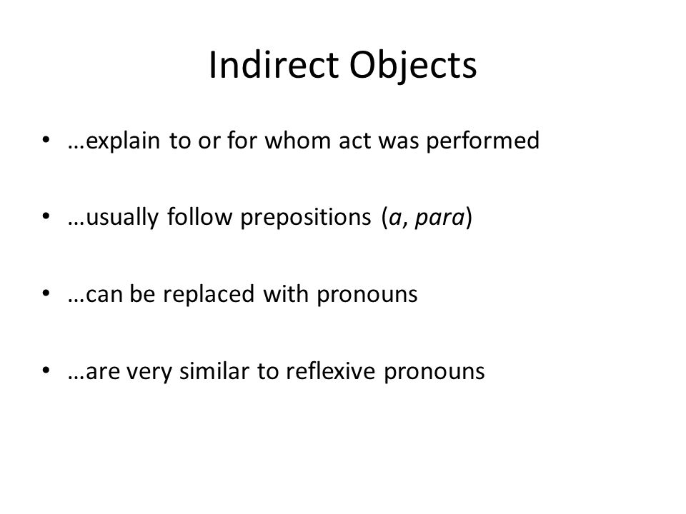 Indirect Objects …explain to or for whom act was performed …usually follow prepositions (a, para) …can be replaced with pronouns …are very similar to reflexive pronouns