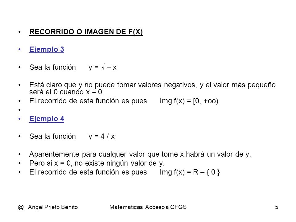 @ Angel Prieto BenitoMatemáticas Acceso a CFGS5 RECORRIDO O IMAGEN DE F(X) Ejemplo 3 Sea la función y = √ – x Está claro que y no puede tomar valores negativos, y el valor más pequeño será el 0 cuando x = 0.