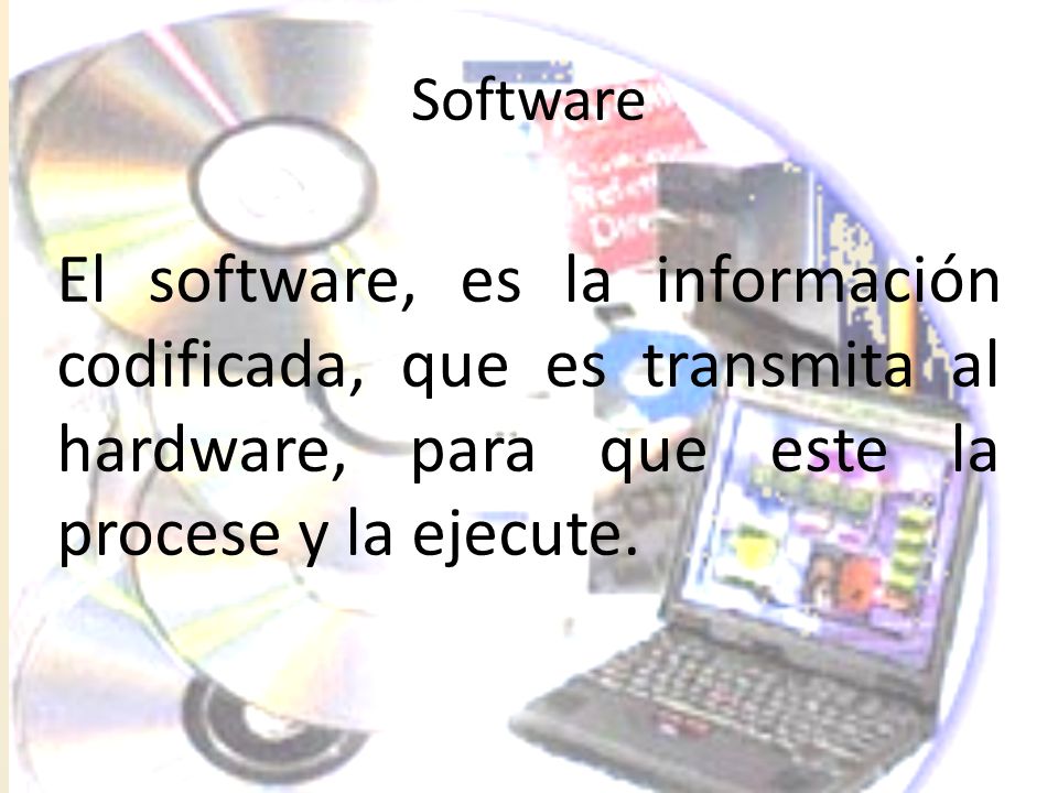 Software El software, es la información codificada, que es transmita al hardware, para que este la procese y la ejecute.