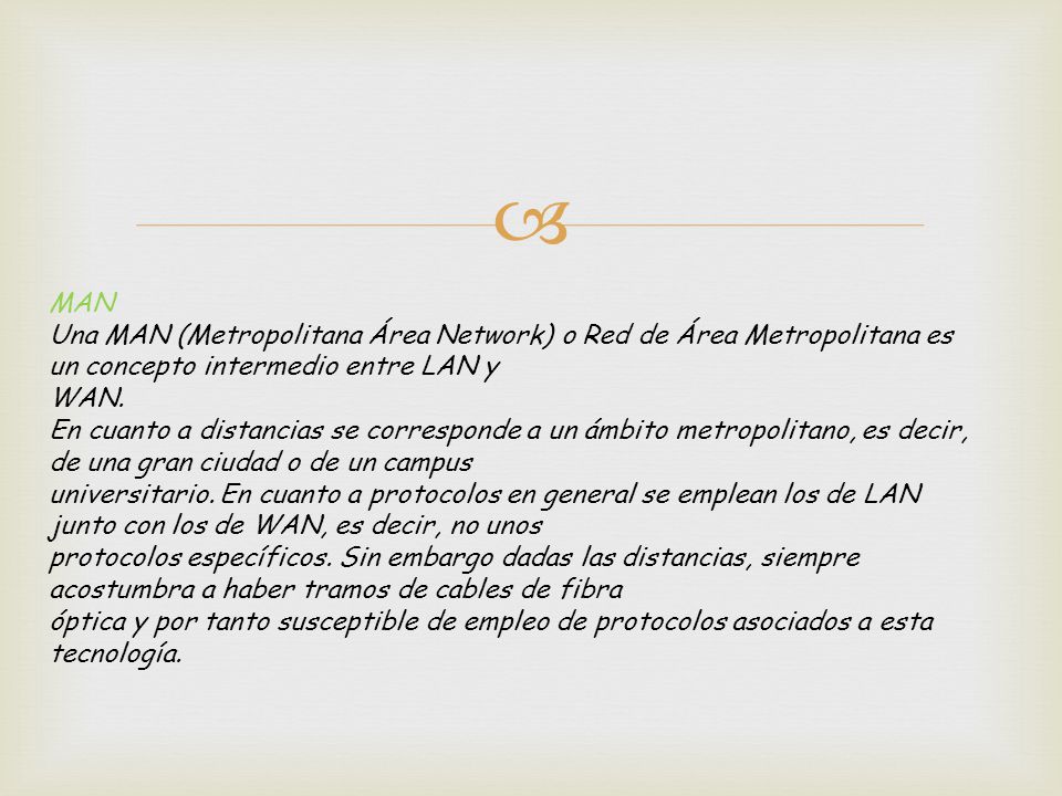  MAN Una MAN (Metropolitana Área Network) o Red de Área Metropolitana es un concepto intermedio entre LAN y WAN.