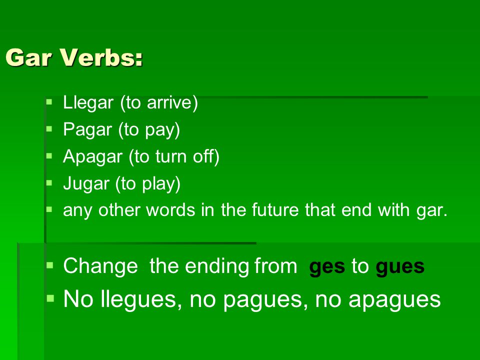 Gar Verbs:   Llegar (to arrive)   Pagar (to pay)   Apagar (to turn off)   Jugar (to play)   any other words in the future that end with gar.