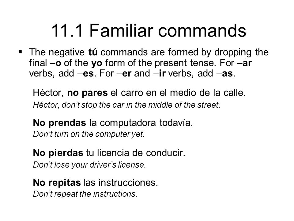 11.1 Familiar commands  The negative tú commands are formed by dropping the final –o of the yo form of the present tense.