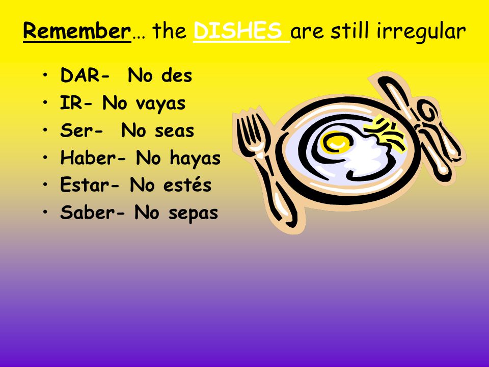Remember… the DISHES are still irregular DAR- No des IR- No vayas Ser- No seas Haber- No hayas Estar- No estés Saber- No sepas