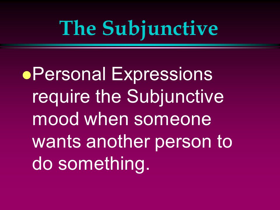 The Subjunctive l The Subjunctive mood is made up of personal expressions: with certain verbs that express requests, wants, demands, suggestions, advice.