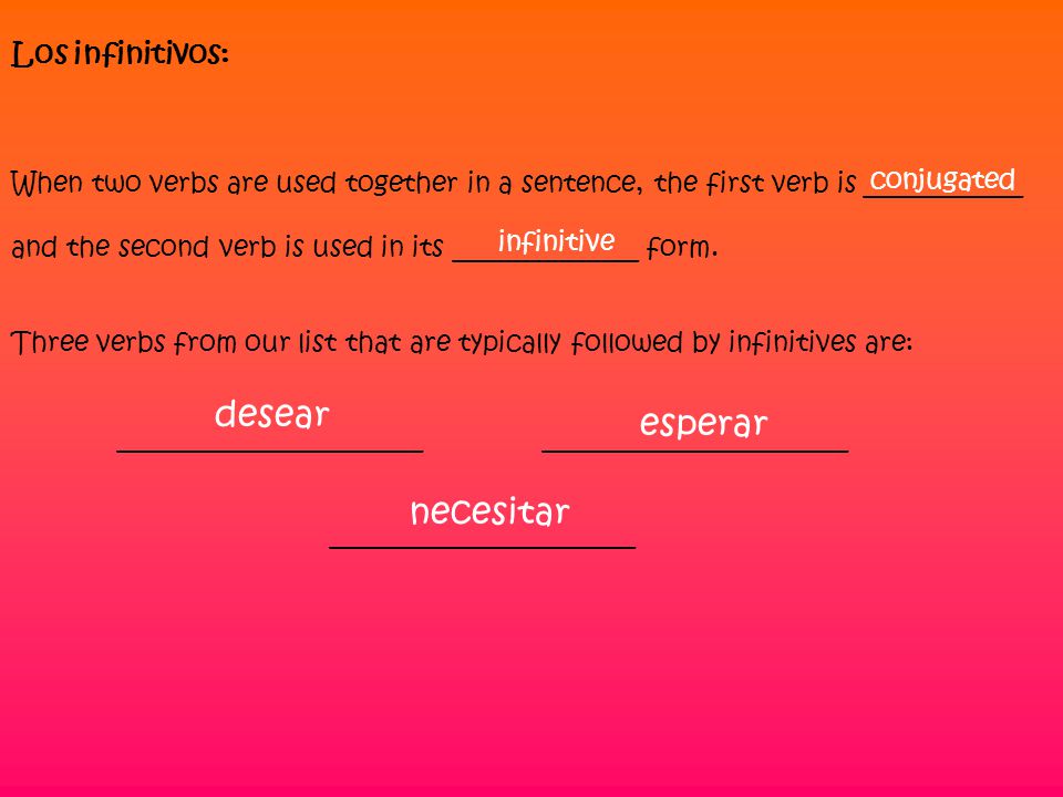 Los infinitivos: When two verbs are used together in a sentence, the first verb is ____________ and the second verb is used in its ______________ form.