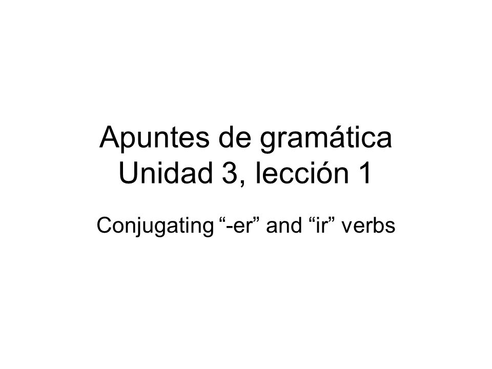 Apuntes de gramática Unidad 3, lección 1 Conjugating -er and ir verbs
