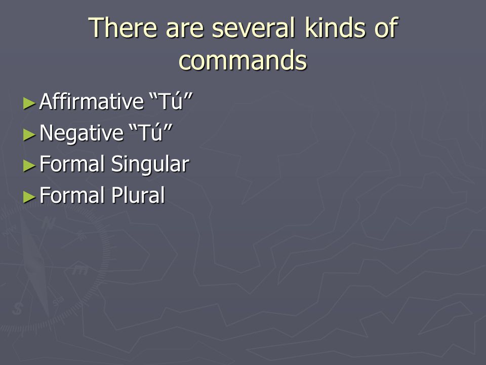 There are several kinds of commands ► Affirmative Tú ► Negative Tú ► Formal Singular ► Formal Plural