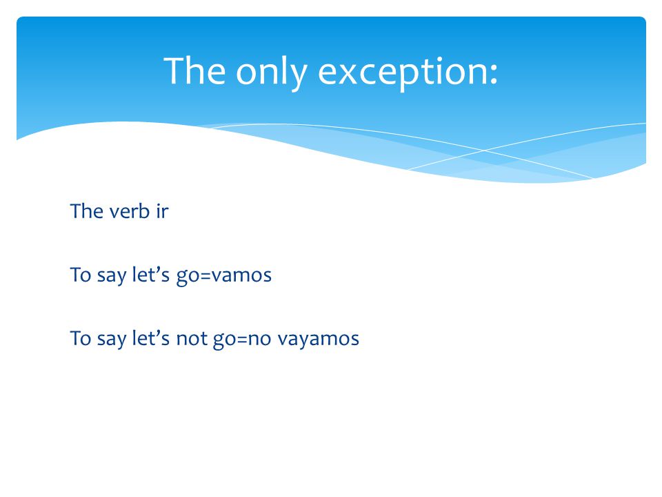 The verb ir To say let’s go=vamos To say let’s not go=no vayamos The only exception: