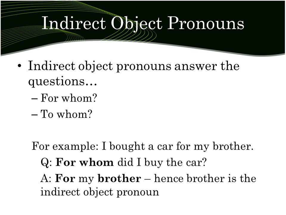 Indirect Object Pronouns Indirect object pronouns answer the questions… – For whom.