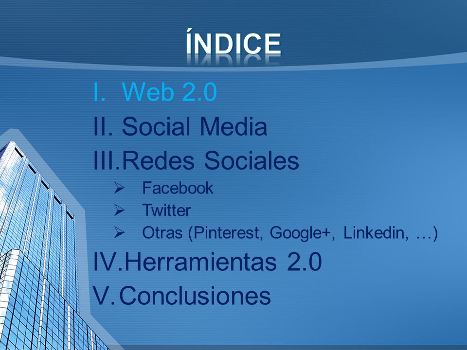 I.Web 2.0 II.Social Media III.Redes Sociales  Facebook  Twitter  Otras (Pinterest, Google+, Linkedin, …) IV.Herramientas 2.0 V.Conclusiones