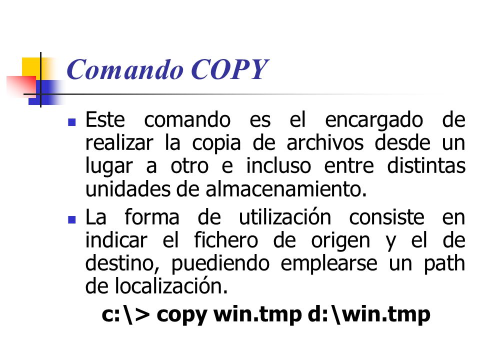 Comando COPY Este comando es el encargado de realizar la copia de archivos desde un lugar a otro e incluso entre distintas unidades de almacenamiento.