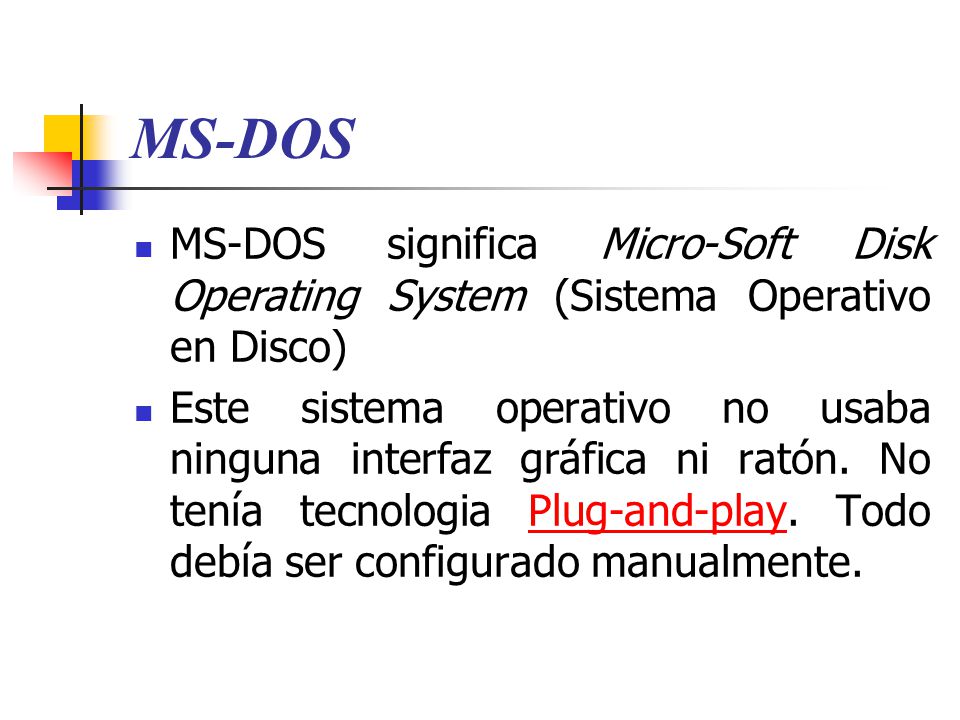 MS-DOS MS-DOS significa Micro-Soft Disk Operating System (Sistema Operativo en Disco) Este sistema operativo no usaba ninguna interfaz gráfica ni ratón.