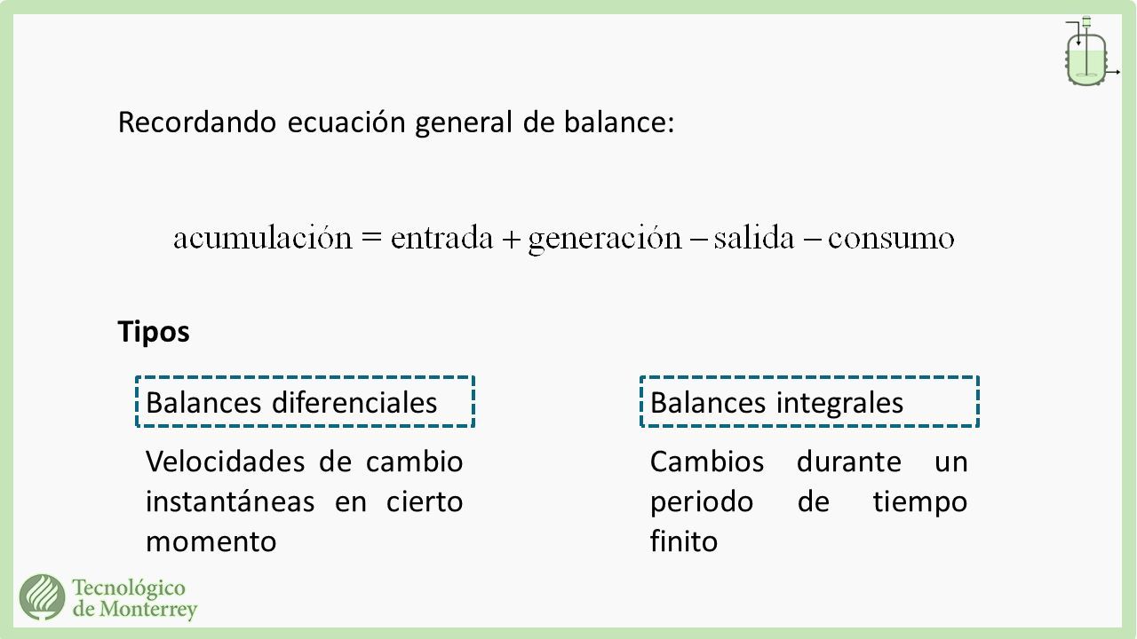Recordando ecuación general de balance: Tipos Balances diferencialesBalances integrales Velocidades de cambio instantáneas en cierto momento Cambios durante un periodo de tiempo finito